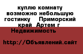 куплю комнату(возможно небольшую гостинку) - Приморский край, Артем г. Недвижимость »    